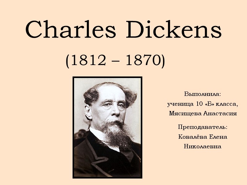 Charles Dickens (1812 – 1870) Выполнила: ученица 10 «Б» класса, Мясищева Анастасия Преподаватель: Ковалёва